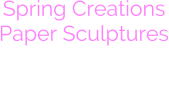 Spring Creations Paper Sculptures Coming Soon to Warm You Up